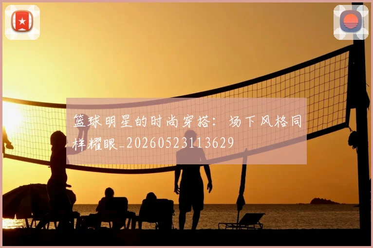 篮球明星的时尚穿搭：场下风格同样耀眼_20260523113629