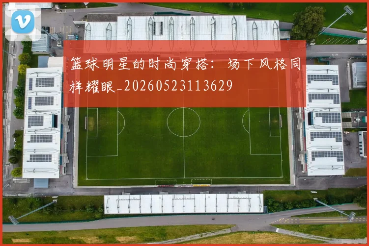篮球明星的时尚穿搭：场下风格同样耀眼_20260523113629